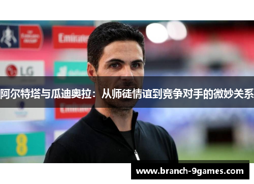 阿尔特塔与瓜迪奥拉：从师徒情谊到竞争对手的微妙关系