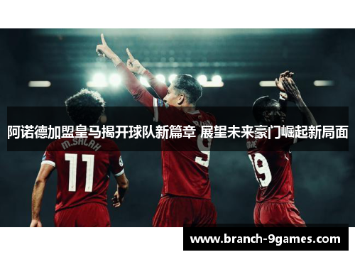 阿诺德加盟皇马揭开球队新篇章 展望未来豪门崛起新局面 阿诺德加盟皇马揭开球队新篇章 展望未来豪门崛起新局面